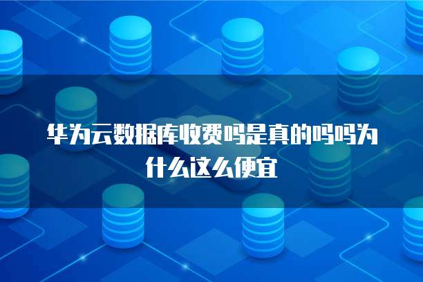 华为云数据库收费吗是真的吗吗为什么这么便宜