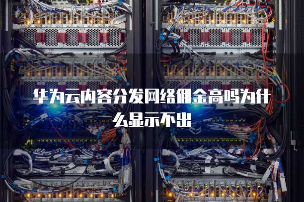 华为云内容分发网络佣金高吗为什么显示不出