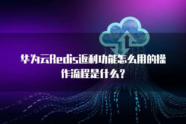 华为云Redis返利功能怎么用的操作流程是什么？