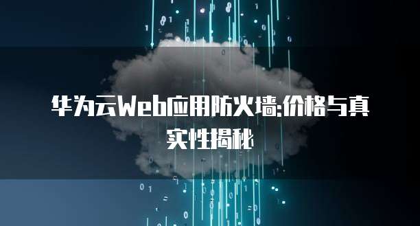 华为云Web应用防火墙:价格与真实性揭秘