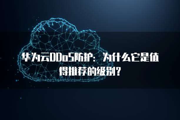 华为云DDoS防护：为什么它是值得推荐的级别？