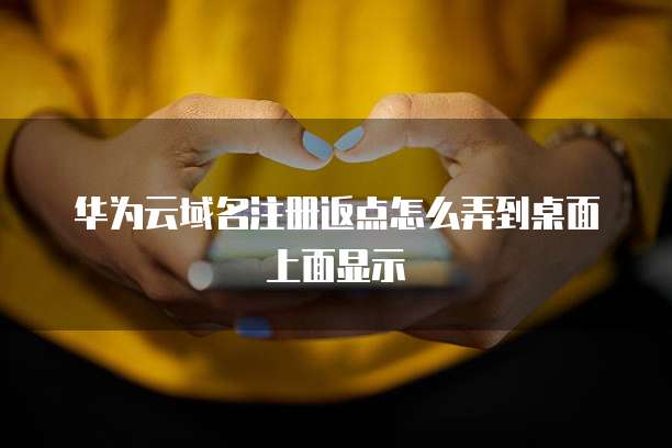 华为云域名注册返点怎么弄到桌面上面显示