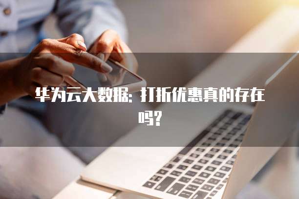 华为云大数据: 打折优惠真的存在吗?