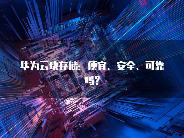 华为云块存储:便宜、安全、可靠吗?