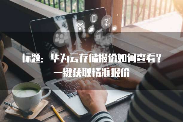 标题：华为云存储报价如何查看？一键获取精准报价

