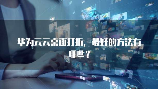 华为云云桌面打折,最好的方法有哪些?