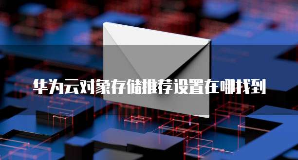 华为云对象存储推荐设置在哪找到