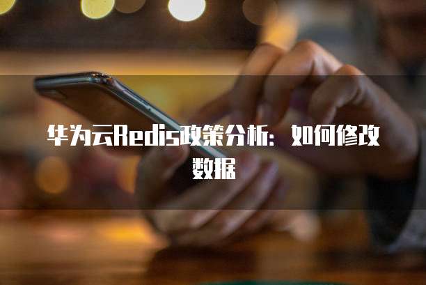 华为云Redis政策分析:如何修改数据