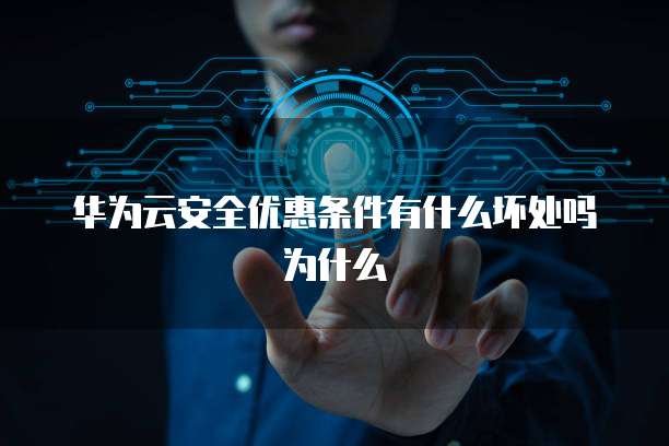 华为云安全优惠条件有什么坏处吗为什么