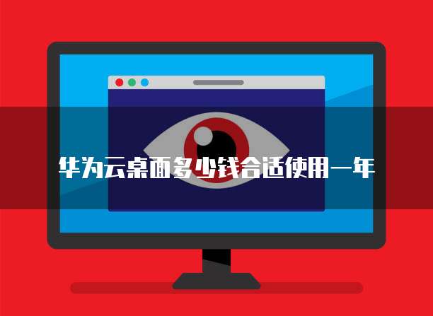 华为云桌面多少钱合适使用一年