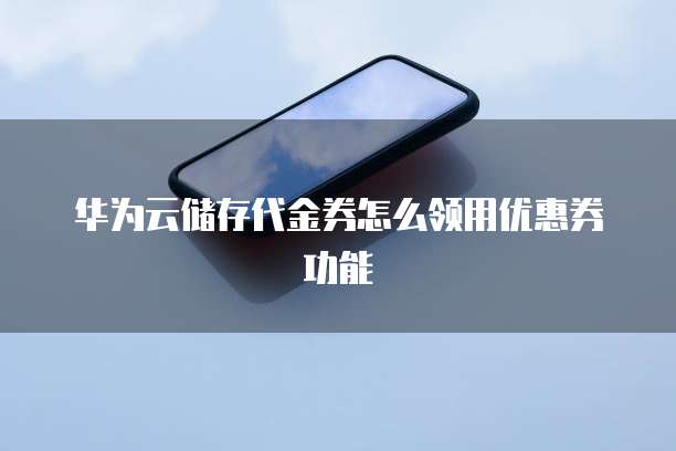 华为云储存代金券怎么领用优惠券功能