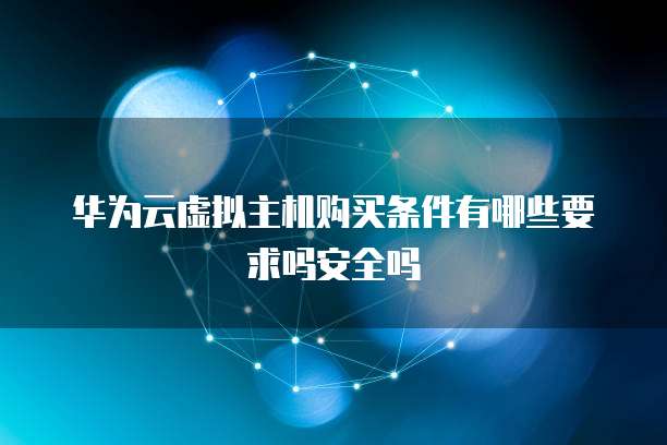 华为云虚拟主机购买条件有哪些要求吗安全吗