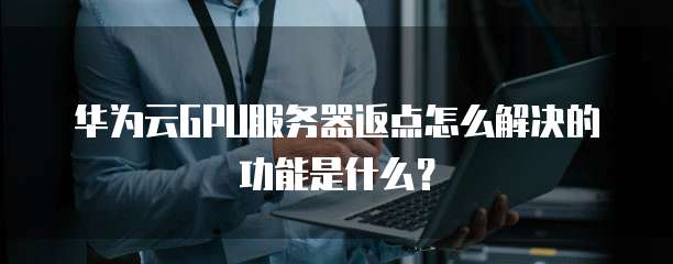 华为云GPU服务器返点怎么解决的功能是什么?