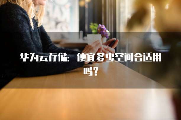 华为云存储:便宜多少空间合适用吗?