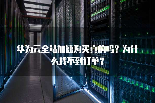 华为云全站加速购买真的吗?为什么找不到订单?
