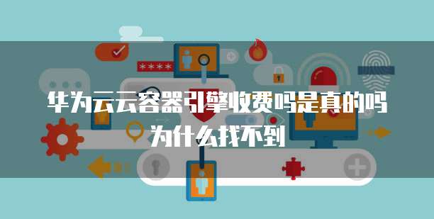 华为云云容器引擎收费吗是真的吗为什么找不到