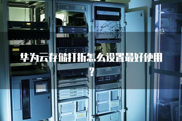 华为云存储打折怎么设置最好使用?
