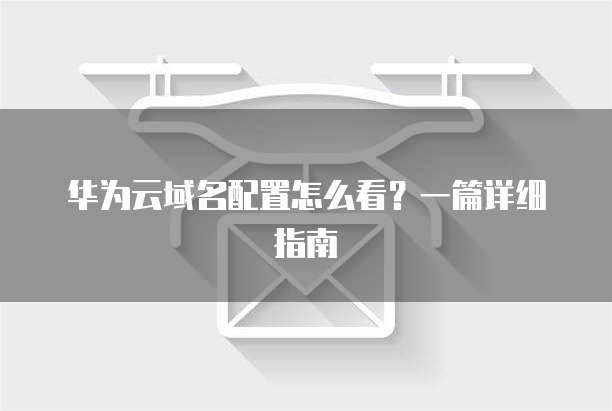 华为云域名配置怎么看?一篇详细指南