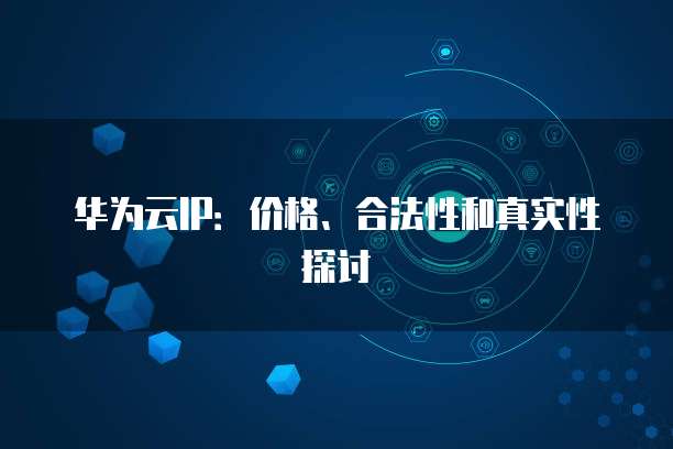 华为云IP:价格、合法性和真实性探讨