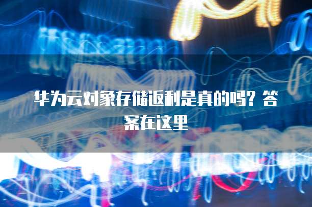华为云对象存储返利是真的吗？答案在这里