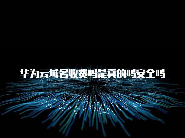 华为云域名收费吗是真的吗安全吗