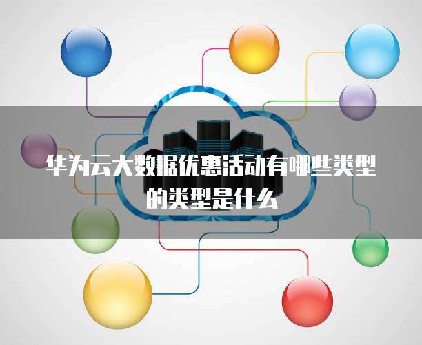 华为云大数据优惠活动有哪些类型的类型是什么