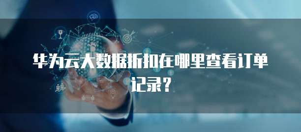 华为云大数据折扣在哪里查看订单记录?