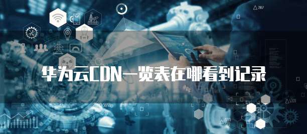 华为云CDN一览表在哪看到记录
