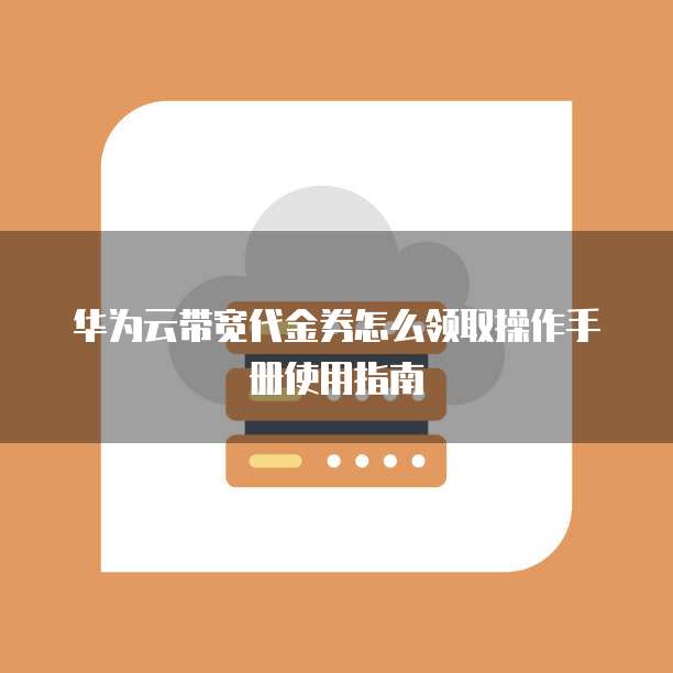 华为云带宽代金券怎么领取操作手册使用指南