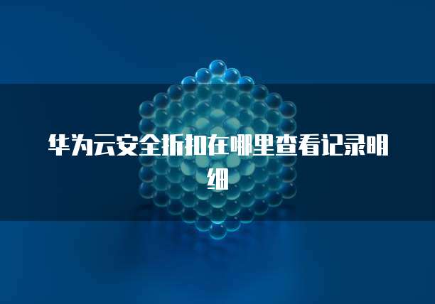 华为云安全折扣在哪里查看记录明细