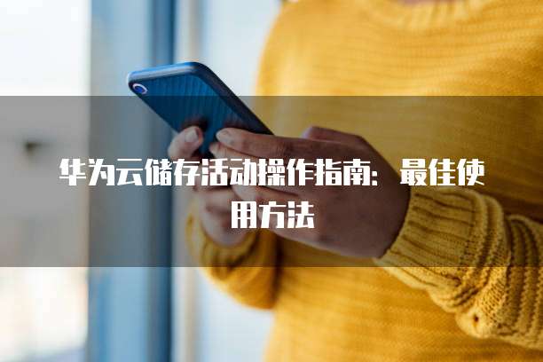 华为云储存活动操作指南:最佳使用方法