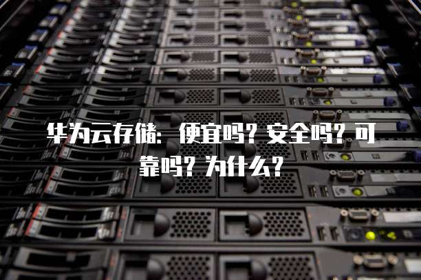 华为云存储:便宜吗?安全吗?可靠吗?为什么?