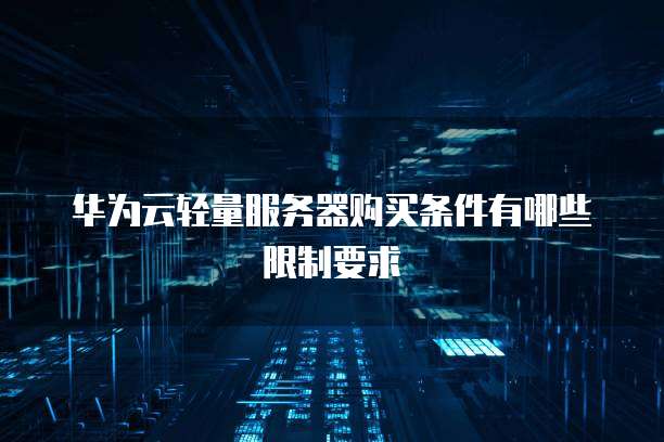 华为云轻量服务器购买条件有哪些限制要求