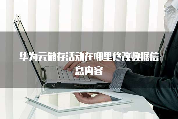 华为云储存活动在哪里修改数据信息内容