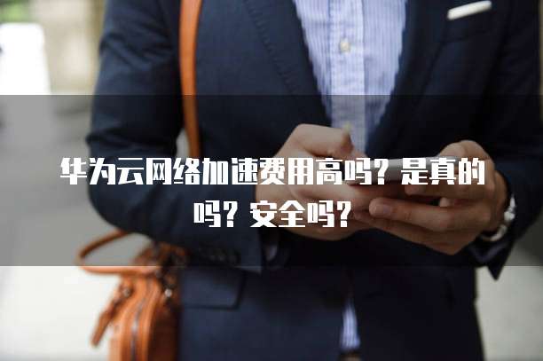 华为云网络加速费用高吗?是真的吗?安全吗?