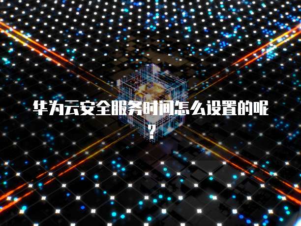 华为云安全服务时间怎么设置的呢?