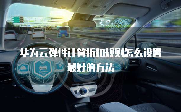 华为云弹性计算折扣规则怎么设置最好的方法