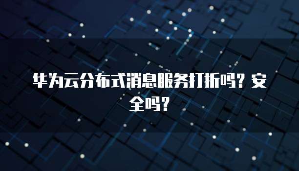华为云分布式消息服务打折吗？安全吗？
