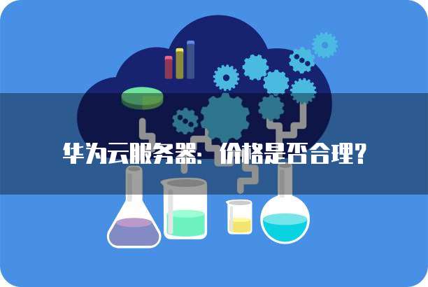 华为云服务器:价格是否合理?