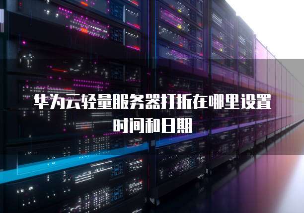 华为云轻量服务器打折在哪里设置时间和日期