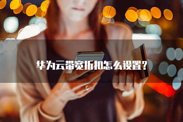 华为云带宽折扣怎么设置？