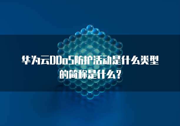 华为云DDoS防护活动是什么类型的简称是什么?