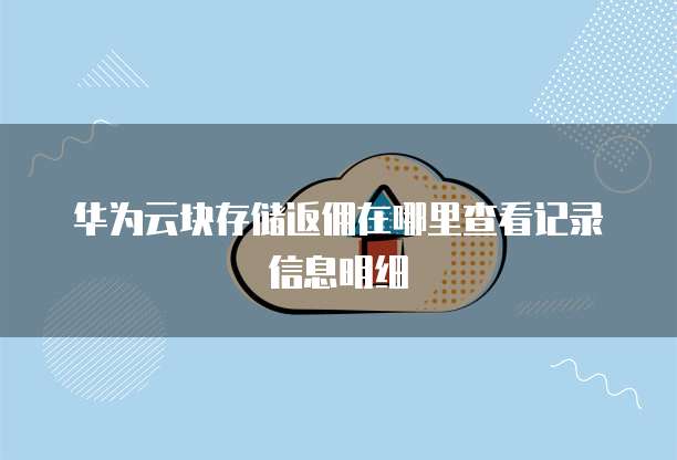 华为云块存储返佣在哪里查看记录信息明细