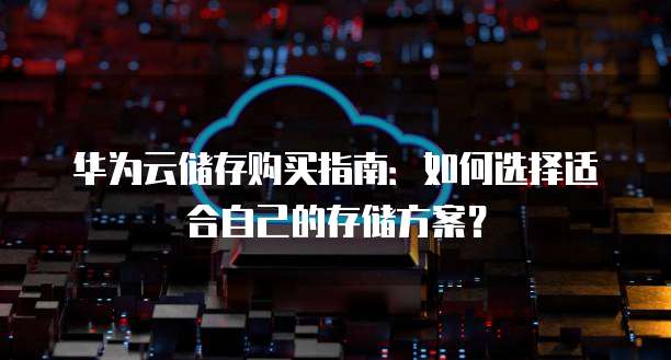 华为云储存购买指南:如何选择适合自己的存储方案?