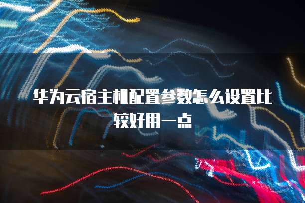 华为云宿主机配置参数怎么设置比较好用一点