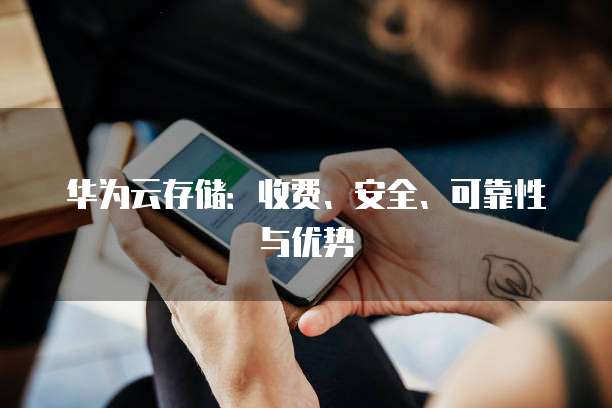 华为云存储:收费、安全、可靠性与优势