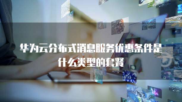 华为云分布式消息服务优惠条件是什么类型的套餐