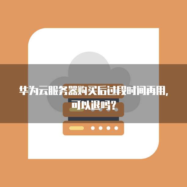 华为云服务器购买后过段时间再用,可以退吗?