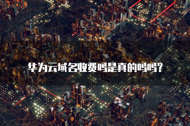 华为云域名收费吗是真的吗吗?