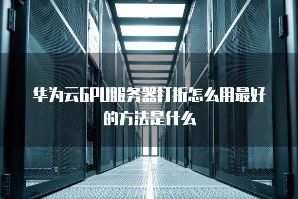 华为云GPU服务器打折怎么用最好的方法是什么